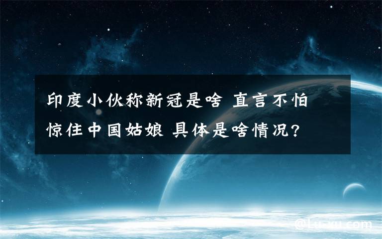 印度小伙称新冠是啥 直言不怕 惊住中国姑娘 具体是啥情况?