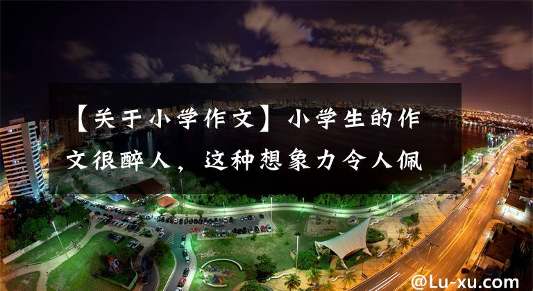 【关于小学作文】小学生的作文很醉人,这种想象力令人佩服