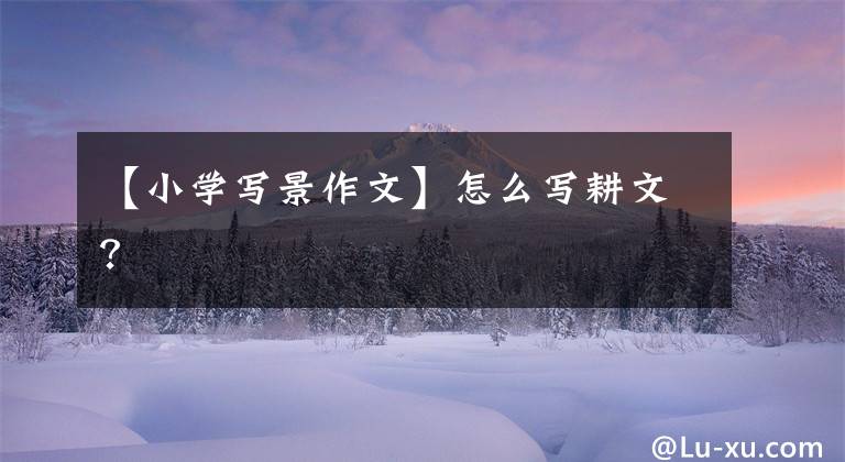 【小学写景作文】怎么写耕文?