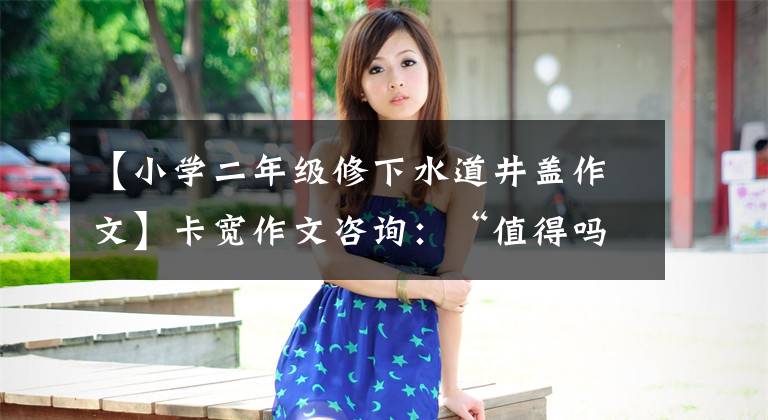 【小学二年级修下水道井盖作文】卡宽作文咨询:“值得吗?嗯?嗯?”以题目方舟作文范文和写作技巧
