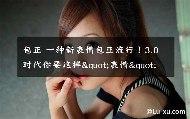 包正 一种新表情包正流行!3.0时代你要这样"表情"