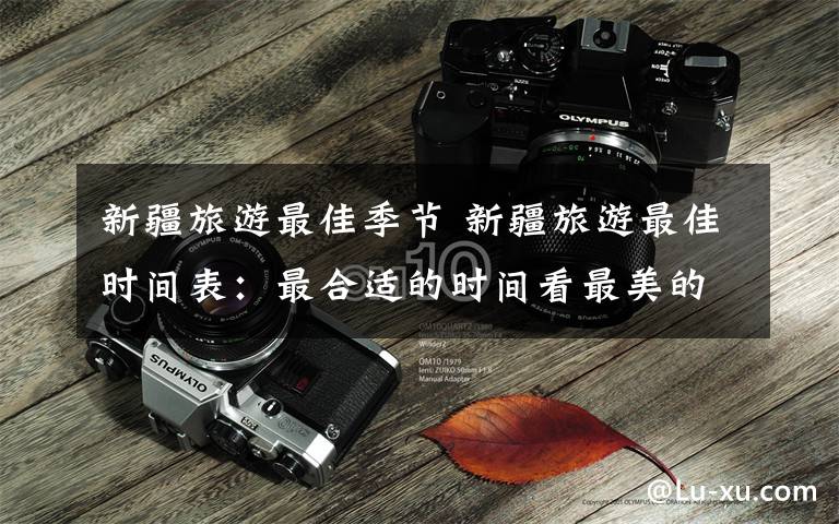 新疆旅游最佳季节 新疆旅游最佳时间表：最合适的时间看最美的风景！