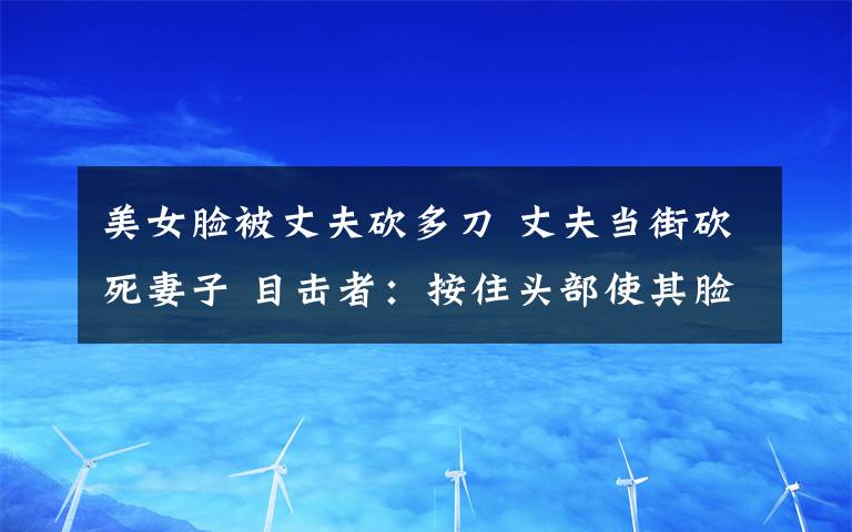 美女脸被丈夫砍多刀 丈夫当街砍死妻子 目击者：按住头部使其脸部朝上狂砍数刀