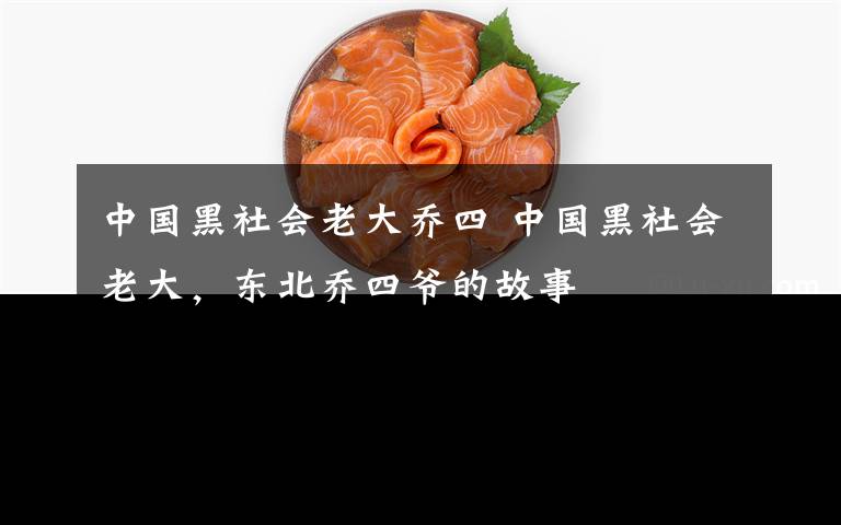 中国黑社会老大乔四 中国黑社会老大,东北乔四爷的故事