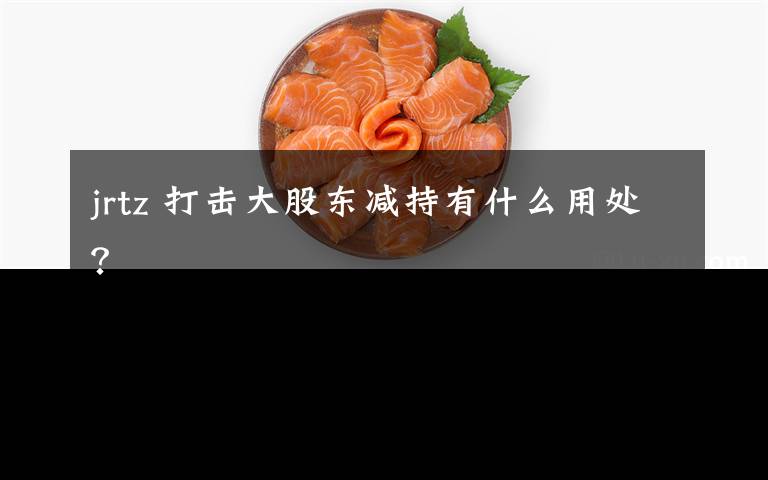 jrtz 打击大股东减持有什么用处？