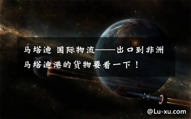 马塔迪 国际物流——出口到非洲马塔迪港的货物要看一下！