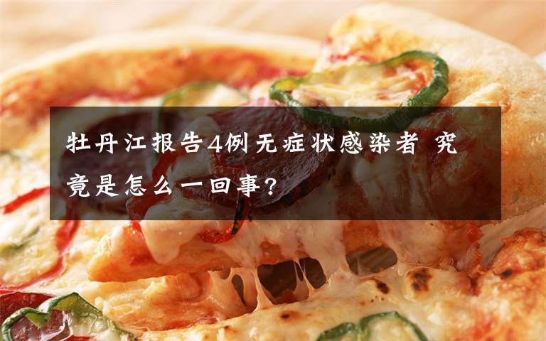 牡丹江报告4例无症状感染者 究竟是怎么一回事?