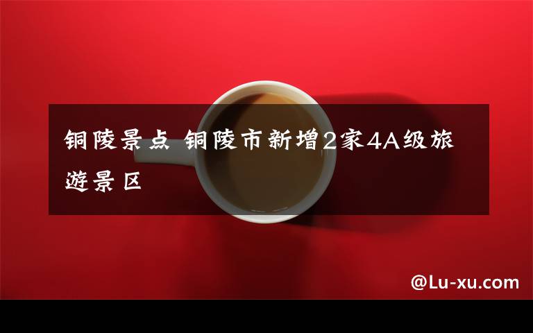 铜陵景点 铜陵市新增2家4A级旅游景区