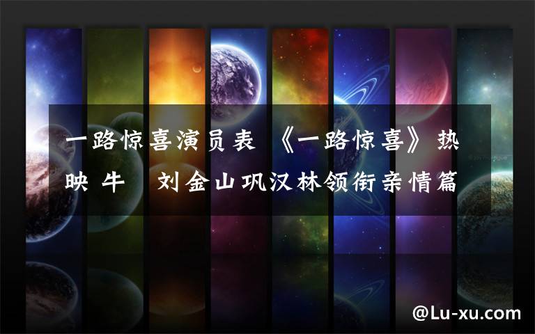 一路惊喜演员表 《一路惊喜》热映 牛犇刘金山巩汉林领衔亲情篇