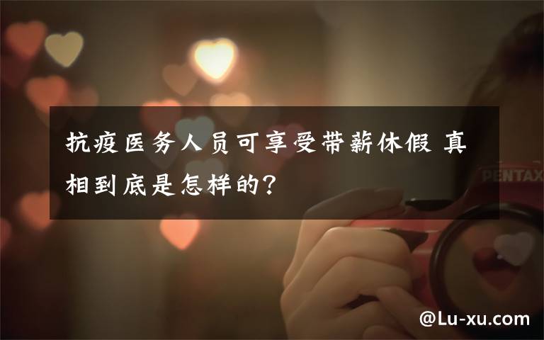 抗疫医务人员可享受带薪休假 真相到底是怎样的?