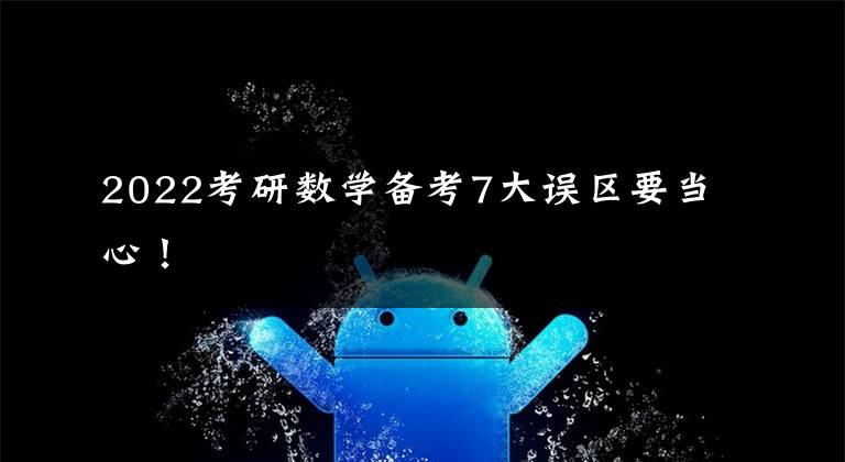 2022考研数学备考7大误区要当心！