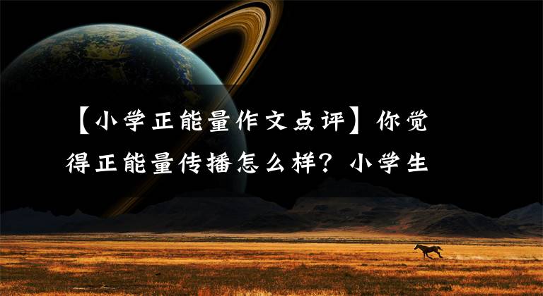 【小学正能量作文点评】你觉得正能量传播怎么样?小学生作文被不及格引发的思考。