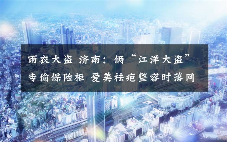 雨衣大盗 济南:俩“江洋大盗”专偷保险柜 爱美祛疤整容时落网