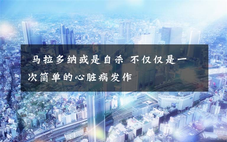  马拉多纳或是自杀 不仅仅是一次简单的心脏病发作