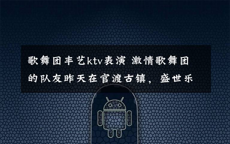 歌舞团丰艺ktv表演 激情歌舞团的队友昨天在官渡古镇,盛世乐坛量贩KTV唱歌,同时也是年前的最后一次活动。
