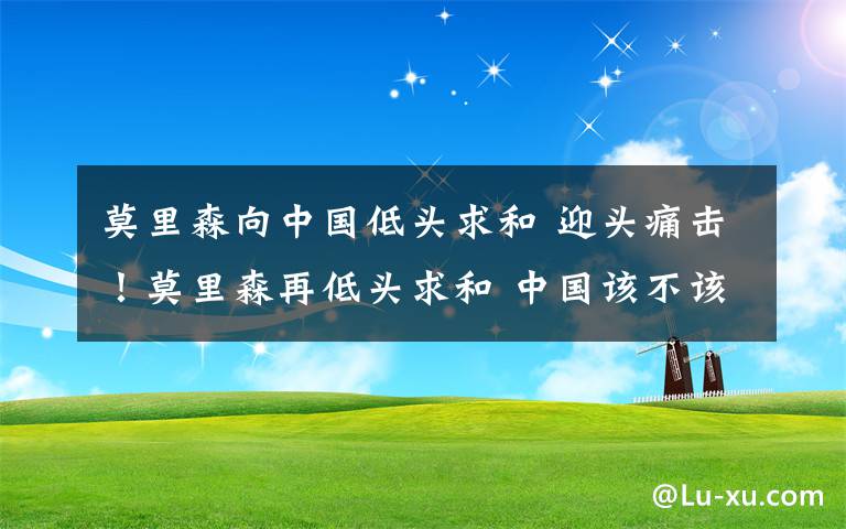 莫里森向中国低头求和 迎头痛击!莫里森再低头求和 中国该不该原谅?