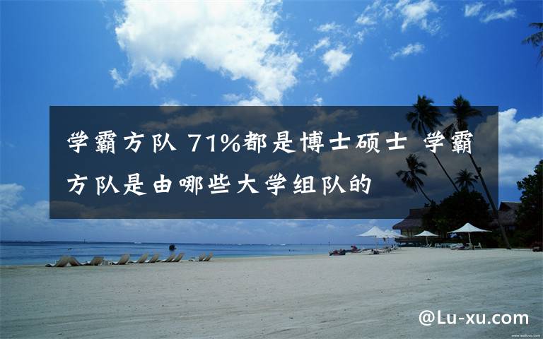 学霸方队 71%都是博士硕士 学霸方队是由哪些大学组队的