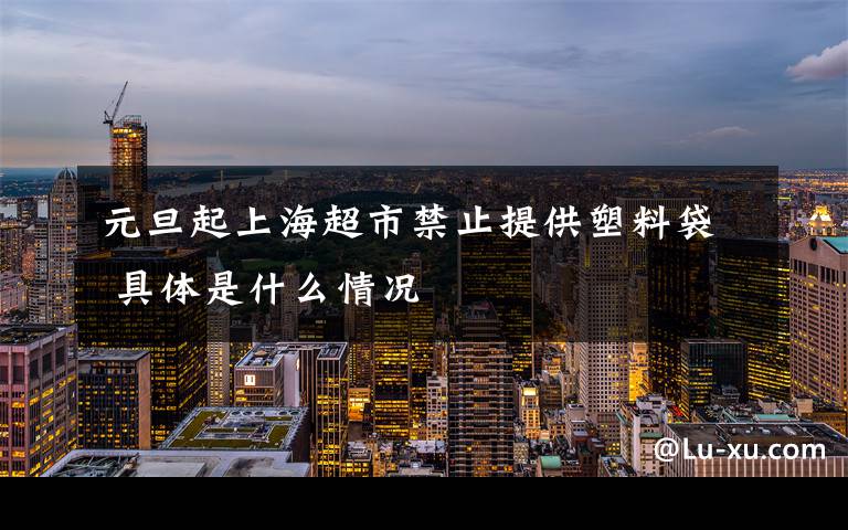 元旦起上海超市禁止提供塑料袋 具体是什么情况