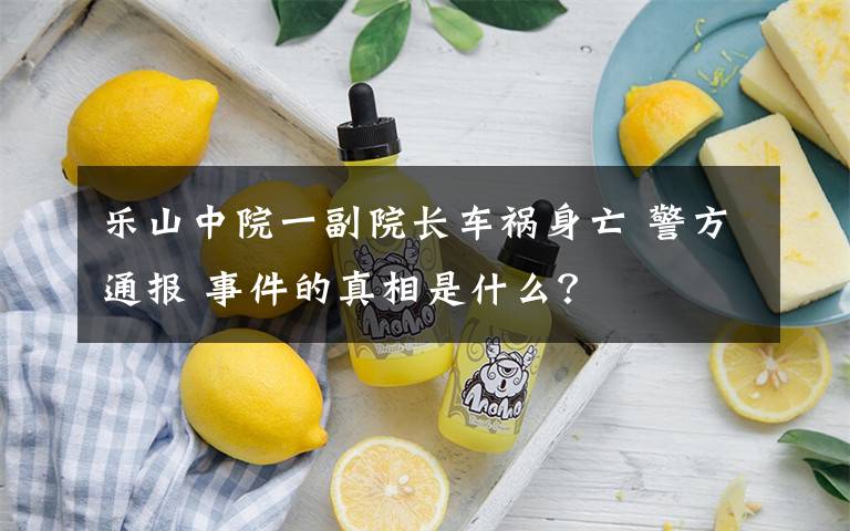 乐山中院一副院长车祸身亡 警方通报 事件的真相是什么？