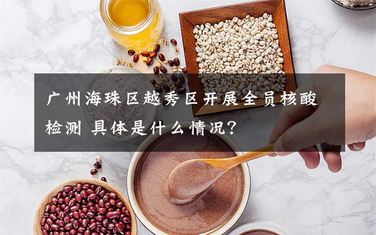 广州海珠区越秀区开展全员核酸检测 具体是什么情况？