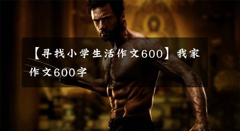 【寻找小学生活作文600】我家作文600字