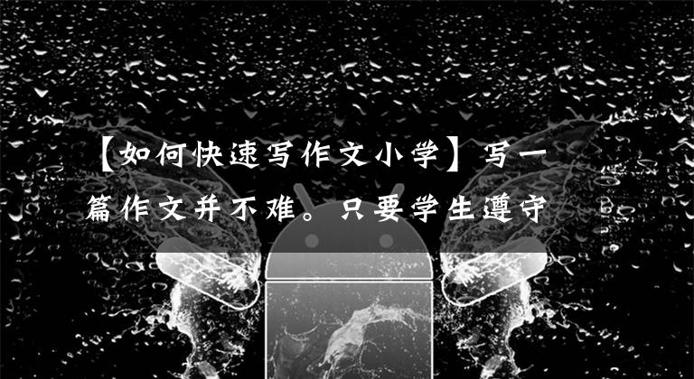 【如何快速写作文小学】写一篇作文并不难。只要学生遵守三条规则,就不必背诵范文