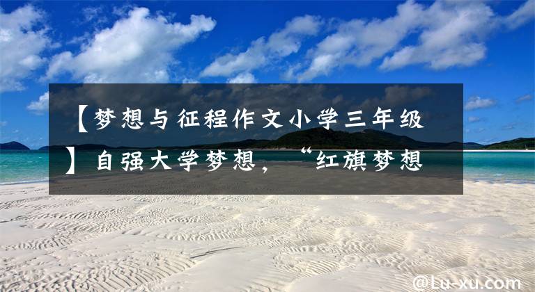 【梦想与征程作文小学三年级】自强大学梦想，“红旗梦想自强班”学生开始了新的旅程