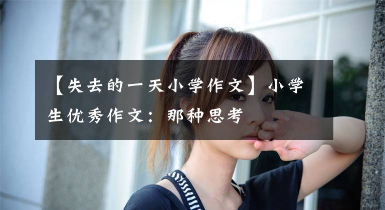 【失去的一天小学作文】小学生优秀作文:那种思考