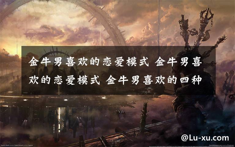 金牛男喜欢的恋爱模式 金牛男喜欢的恋爱模式 金牛男喜欢的四种女人