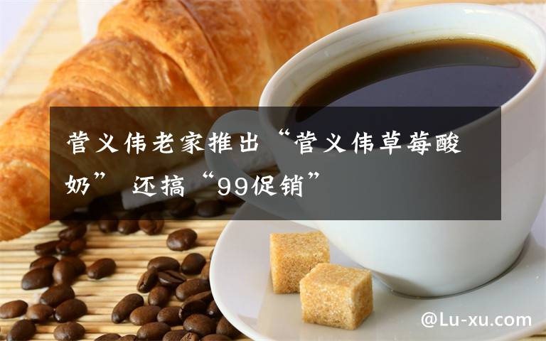 菅义伟老家推出“菅义伟草莓酸奶” 还搞“99促销”