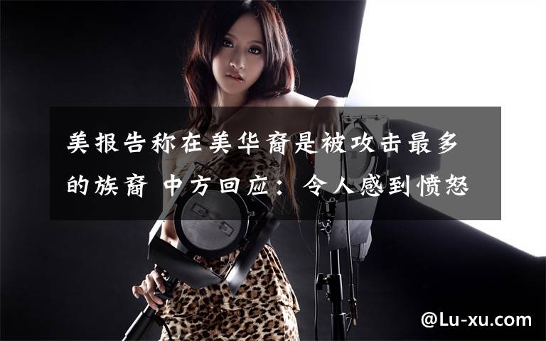 美报告称在美华裔是被攻击最多的族裔 中方回应:令人感到愤怒和悲哀 登上网络热搜了!