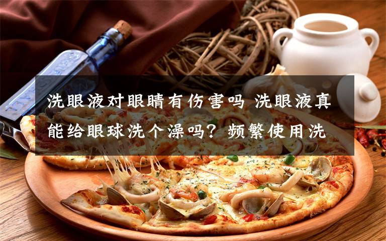 洗眼液对眼睛有伤害吗 洗眼液真能给眼球洗个澡吗?频繁使用洗眼液反而伤眼