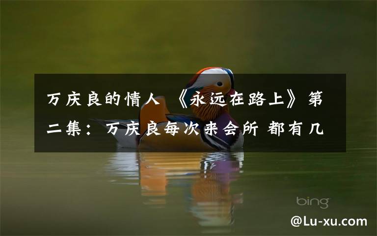 万庆良的情人 《永远在路上》第二集:万庆良每次来会所 都有几个人很反感