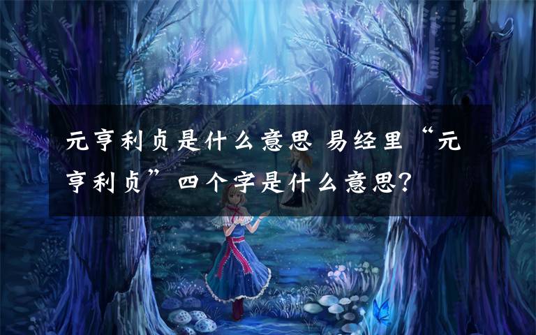 元亨利贞是什么意思 易经里“元亨利贞”四个字是什么意思?