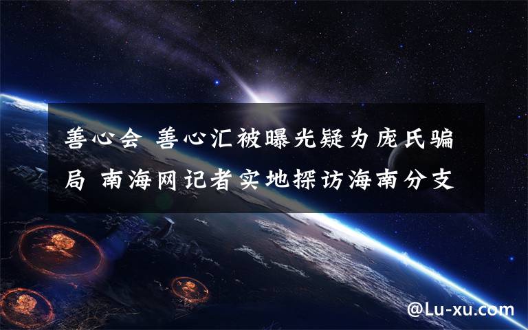 善心会 善心汇被曝光疑为庞氏骗局 南海网记者实地探访海南分支