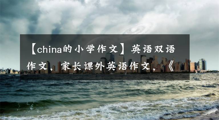 【china的小学作文】英语双语作文，家长课外英语作文，《中国的世界文化遗产 1》。