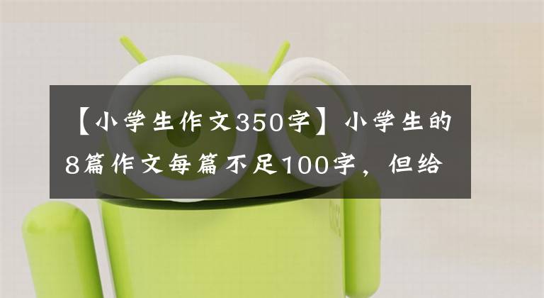 【小学生作文350字】小学生的8篇作文每篇不足100字，但给老师满分