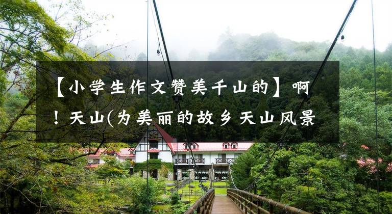 【小学生作文赞美千山的】啊!天山(为美丽的故乡天山风景而吊唁)