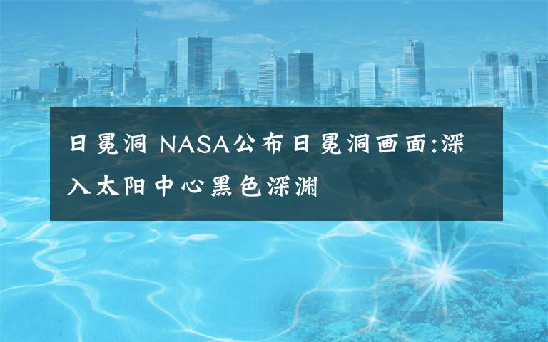 日冕洞 NASA公布日冕洞画面:深入太阳中心黑色深渊
