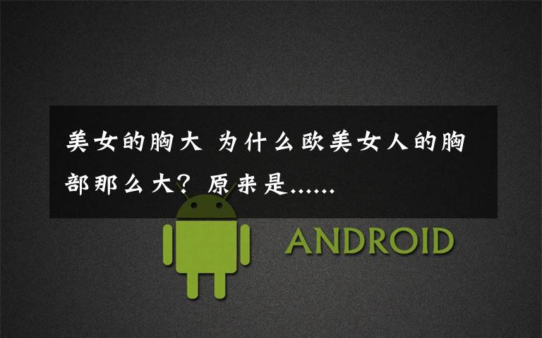 美女的胸大 为什么欧美女人的胸部那么大？原来是......