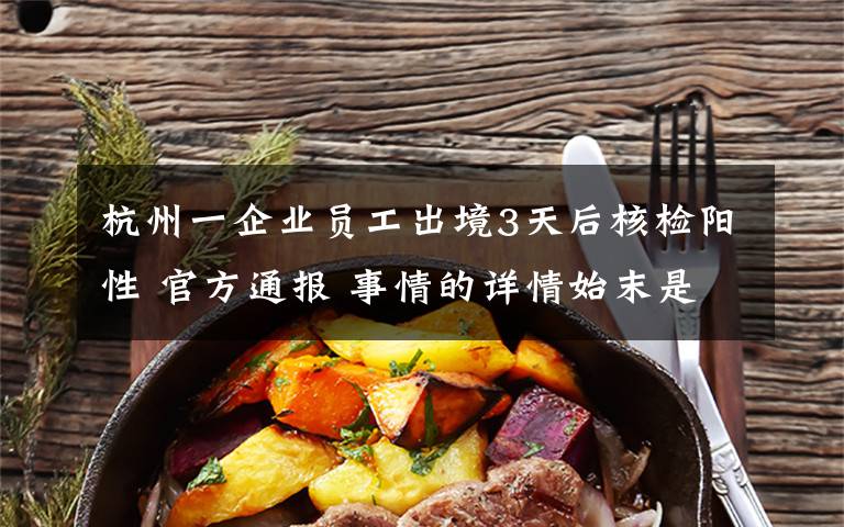 杭州一企业员工出境3天后核检阳性 官方通报 事情的详情始末是怎么样了!