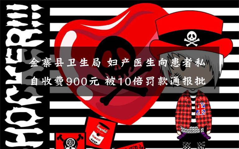 金寨县卫生局 妇产医生向患者私自收费900元 被10倍罚款通报批评