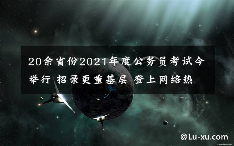 20余省份2021年度公务员考试今举行 招录更重基层 登上网络热搜了！