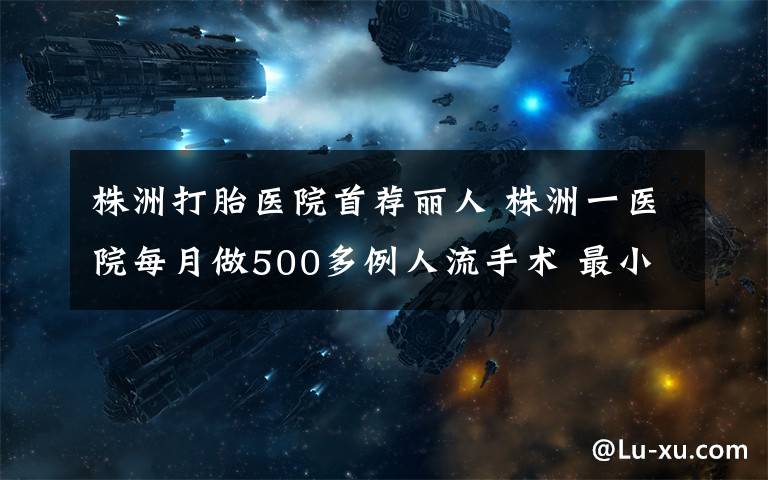 株洲打胎医院首荐丽人 株洲一医院每月做500多例人流手术 最小只14岁