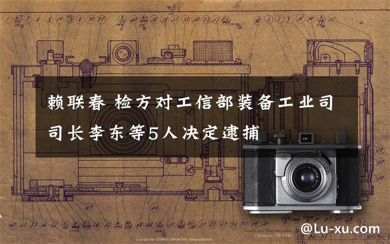 赖联春 检方对工信部装备工业司司长李东等5人决定逮捕