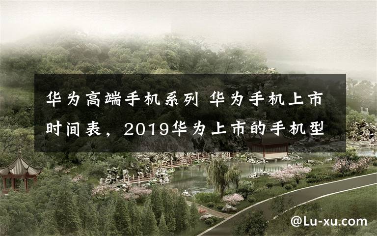 华为高端手机系列 华为手机上市时间表,2019华为上市的手机型号有哪些