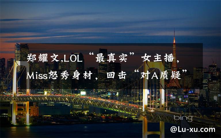 郑耀文,LOL“最真实”女主播,Miss怒秀身材,回击“对A质疑”,水友纷纷认错,如何评价此事?