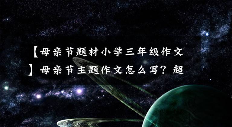 【母亲节题材小学三年级作文】母亲节主题作文怎么写？超级攻略一份，附1-6年级经典版文