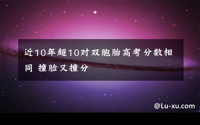 近10年超10对双胞胎高考分数相同 撞脸又撞分
