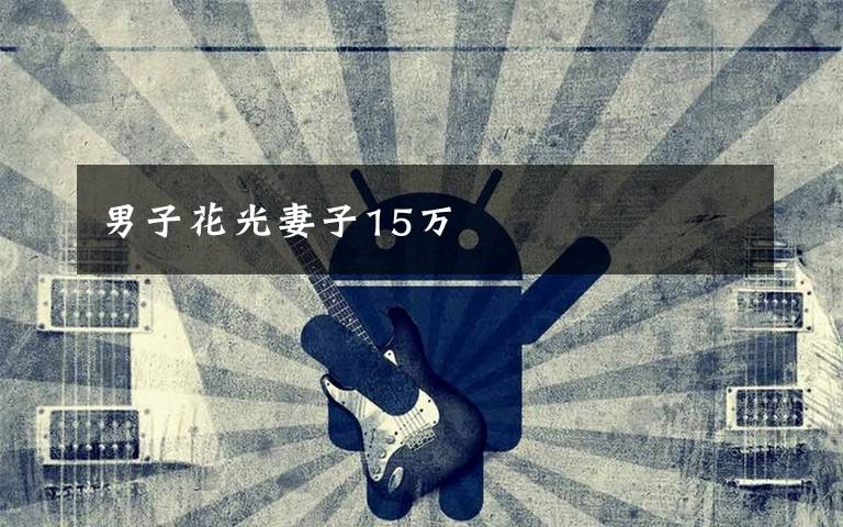 男子花光妻子15万